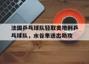 开云棋牌下载-法国乒乓球队轻取奥地利乒乓球队，水谷隼送出助攻的简单介绍
