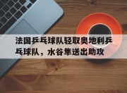 开云棋牌下载-法国乒乓球队轻取奥地利乒乓球队，水谷隼送出助攻的简单介绍